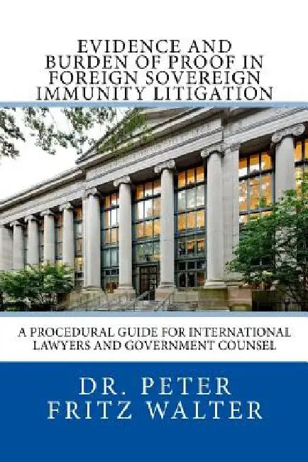 Evidence and Burden of Proof in Foreign Sovereign Immunity Litigation: A Procedural Guide for International Lawyers and Government Counsel by Peter Fritz Walter