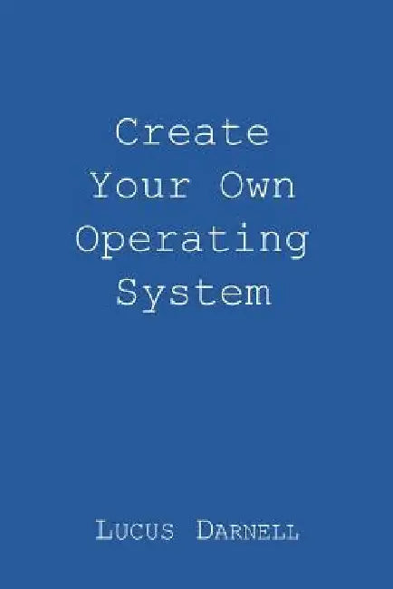 Create Your Own Operating System by Lucus S. Darnell