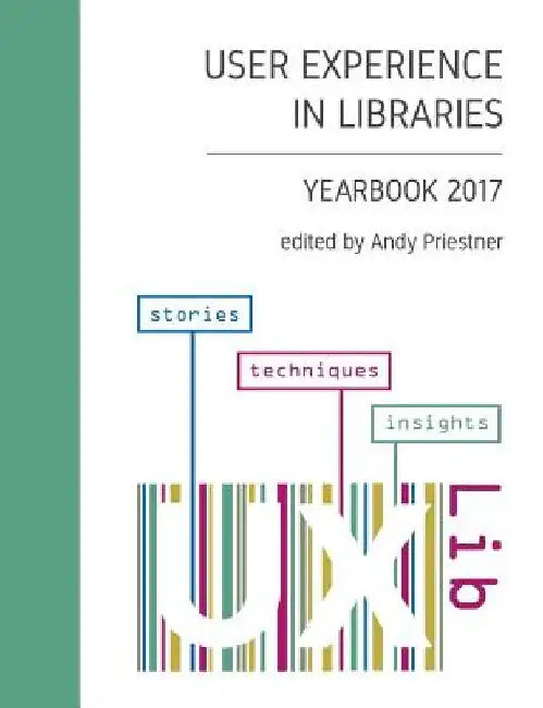 User Experience in Libraries Yearbook 2017: stories, techniques, insights by Andy Priestner