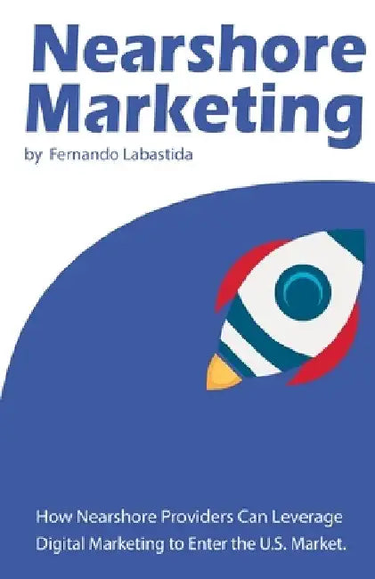 Nearshore Marketing: How Nearshore Providers Can Leverage Digital Marketing to Enter the U.S. Market by Fernando a. Labastida
