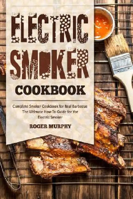 Electric Smoker Cookbook: Complete Smoker Cookbook for Real Barbecue, The Ultimate How-To Guide for Your Electric Smoker by Roger Murphy