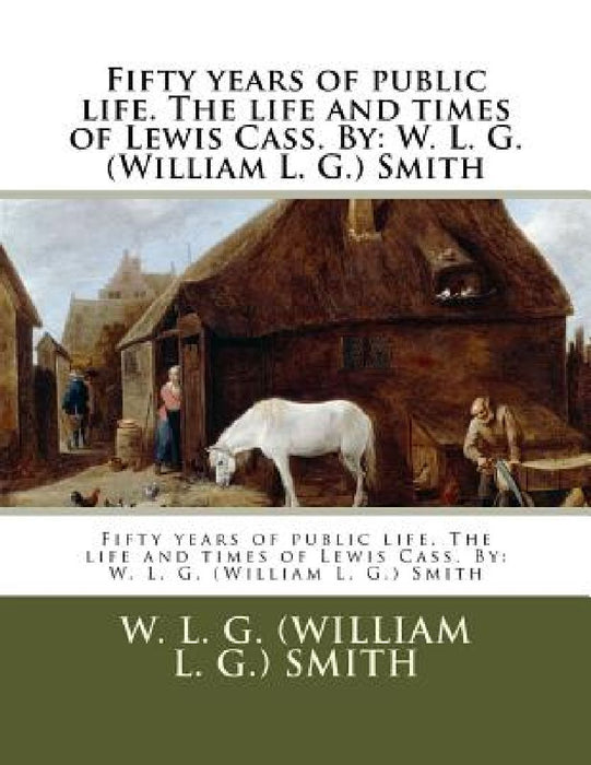 Fifty years of public life. The life and times of Lewis Cass. By: W. L. G. (William L. G.) Smith by W. L. G. (William L. G. ). Smith