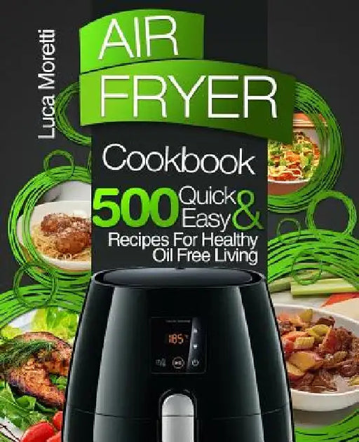 Air Fryer Cookbook: 500 Quick & Easy Recipes for Healthy Oil Free Living by Luca Moretti
