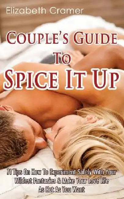 Couple's Guide To Spice It Up: 71 Tips On How To Experiment Safely With Your Wildest Fantasies & Make Your Love Life As Hot As You Want by Elizabeth Cramer