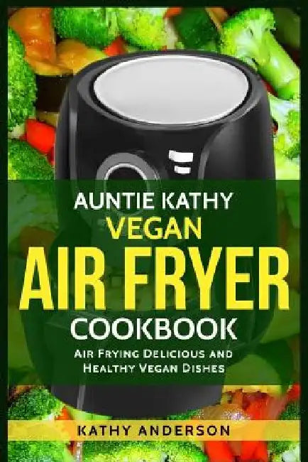 Auntie Kathy Vegan Air Fryer Cookbook: Air frying Delicious and Healthy Vegan Dishes: Plus Easy Cleaning Tips by Alka Resources