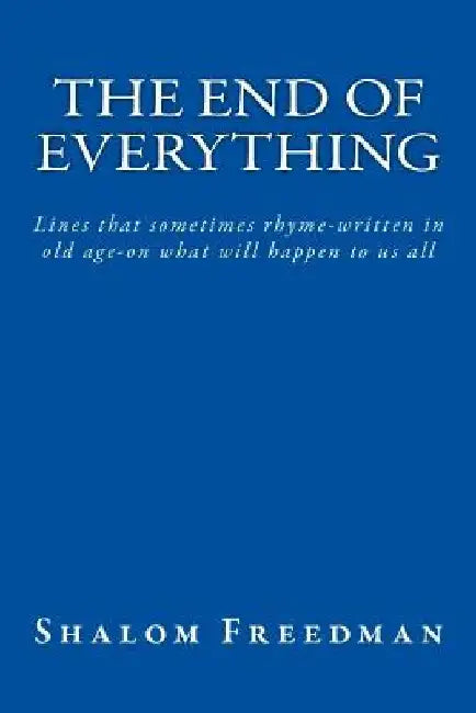 The End of Everything: Lines that sometimes rhyme-written in old age-on what will happen to us all by Shalom Freedman