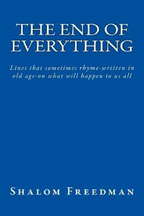 The End of Everything: Lines that sometimes rhyme-written in old age-on what will happen to us all by Shalom Freedman