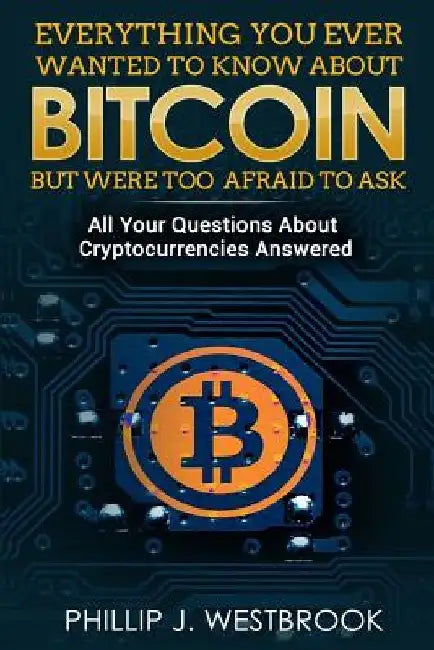 Everything You Wanted to Know About Bitcoin But Were Too Afraid to Ask: All Your Questions Answered! Trading & Investing in Cryptocurrency For Beginne by Phillip J. Westbrook