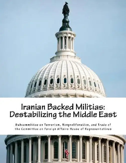 Iranian Backed Militias: Destabilizing the Middle East by Nonproliferat Subcommittee on Terrorism