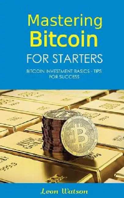 Mastering Bitcoin for Starters: Bitcoin Investment Basics - Tips for Success by Leon Watson
