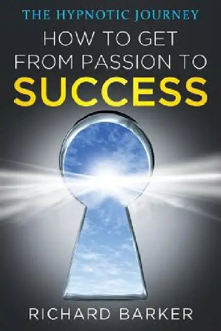 How To Get From Passion To Success: the hypnotic journey by Richard Barker