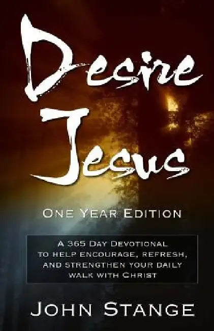 Desire Jesus, One Year Devotional: A 365 Day Devotional to help encourage, refresh, and strengthen your daily walk with Christ by John Stange