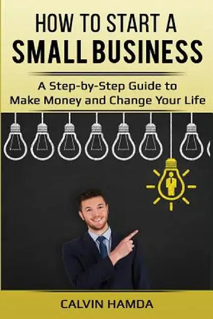 How to Start a Small Business: A Step-By-Step Guide to Make Money and Change Your Life by Calvin Hamda