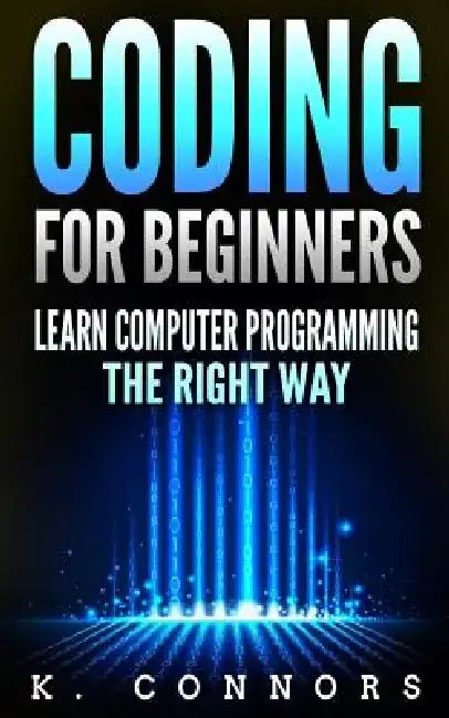 Coding for Beginners: Learn Computer Programming the Right Way by K. Connors