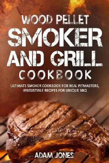 Wood Pellet Smoker and Grill Cookbook: Ultimate Smoker Cookbook for Real Pitmasters, Irresistible Recipes for Unique BBQ by Adam Jones