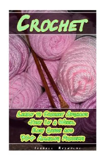 Crochet: Learn to Crochet Afghans Just In a Week. Easy Guide and 70+ Amazing Projects: (Book Crochet, Crochet Books Patterns) by Isabell Reynolds