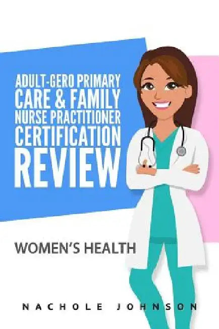 Adult Gero Primary Care and Family Nurse Practitioner Certification Review: Women's Health by Nachole Johnson