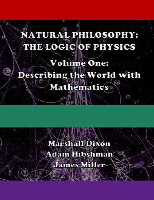 Natural Philosophy: The Logic of Physics: Volume One: Describing the World with Mathematics by Adam Hibshman