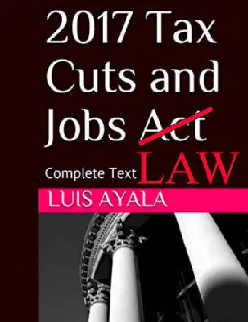 2017 Tax Cuts and Jobs Act: Complete Text Plus Comments by Luis Ayala