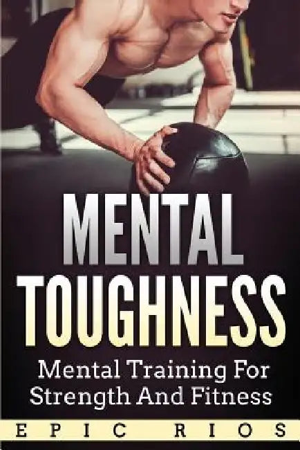 Mental Toughness: Mental Training for Strength and Fitness by Epic Rios
