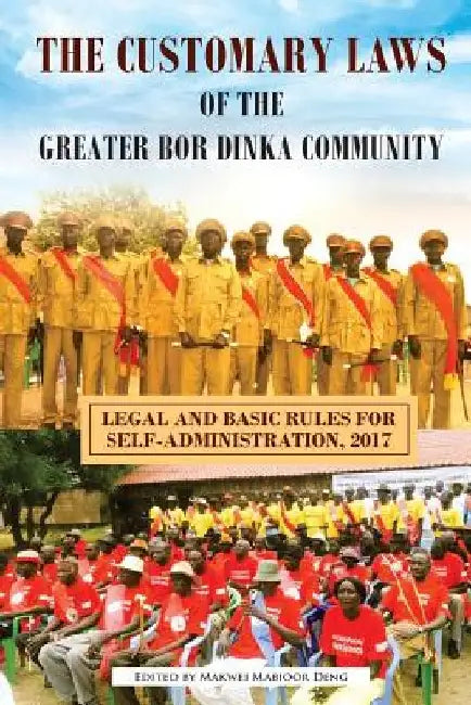 The Customary Laws of the Greater Bor Dinka Community: Legal and Basic Rules for Self-Administration, 2017 by Makwei Mabioor Deng