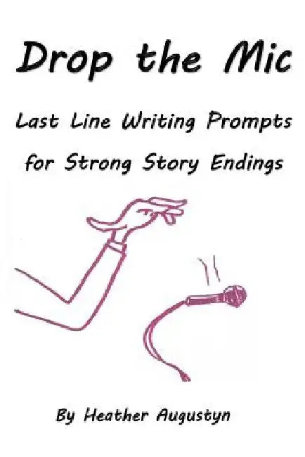 Drop the Mic: Last Line Writing Prompts for Strong Story Endings by Heather Augustyn