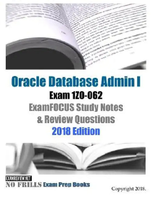 Oracle Database Admin I Exam 1Z0-062 ExamFOCUS Study Notes & Review Questions 2018 Edition by Examreview
