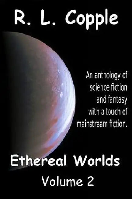 Ethereal Worlds: An anthology of science fiction and fantasy with a touch of mainstream fiction by R. L. Copple
