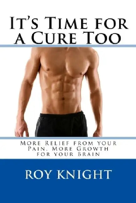 It's Time for a Cure Too: More Relief from your Pain, More Growth for your Brain by Roy, Jr. Knight