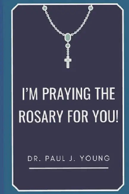 I'm PRAYING The ROSARY for YOU!: Specific prayers I pray for YOU each day by Paul J. Young