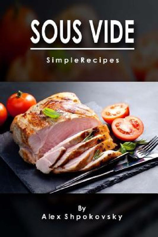 Sous Vide: Simple Recipes by Alex Shpakovsky