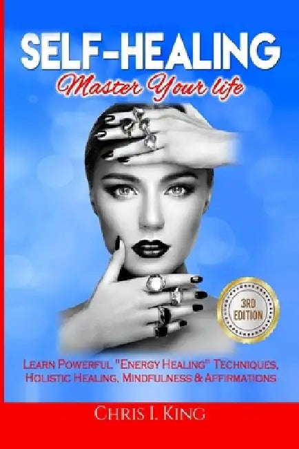 Self-Healing: Master Your life: Learn Powerful Energy Healing Techniques, Holistic Healing, Mindfulness & Affirmations by Chris I. King