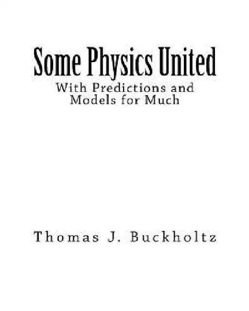Some Physics United: With Predictions and Models for Much by Thomas J. Buckholtz