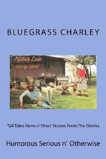Tall Tales Yarns n' Short Stories From The Ozarks: Humorous Serious n' Otherwise by Bluegrass Charley Bc