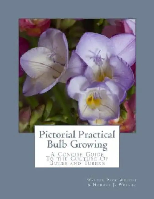 Pictorial Practical Bulb Growing: A Concise Guide To the Culture Of Bulbs and Tubers by Horace J. Wright