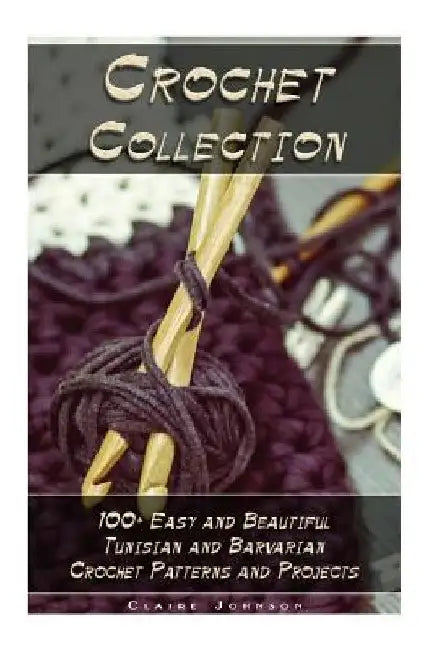 Crochet Collection: 100+ Easy and Beautiful Tunisian and Barvarian Crochet Patterns and Projects: (Tunisian Crochet for Beginners) by Claire Johnson