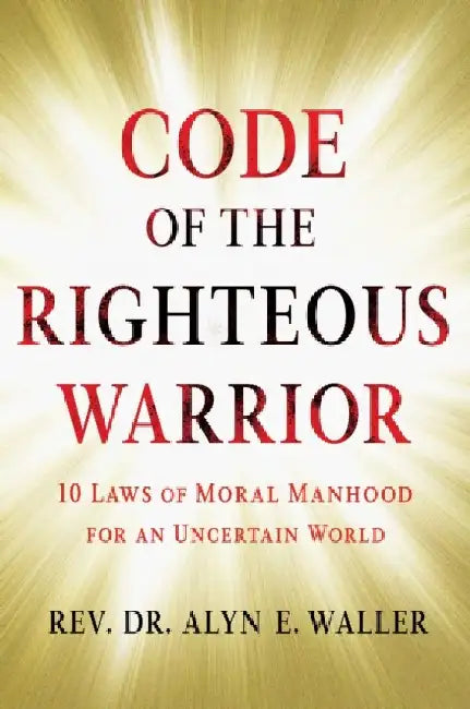 Code of the Righteous Warrior: 10 Laws of Moral Manhood for an Uncertain World by Rev Dr Alyn E. Waller
