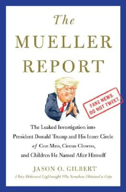 The Mueller Report: The Leaked Investigation Into President Donald Trump and His Inner Circle of Con Men, Circus Clowns, and Children He Named After H by Jason O. Gilbert