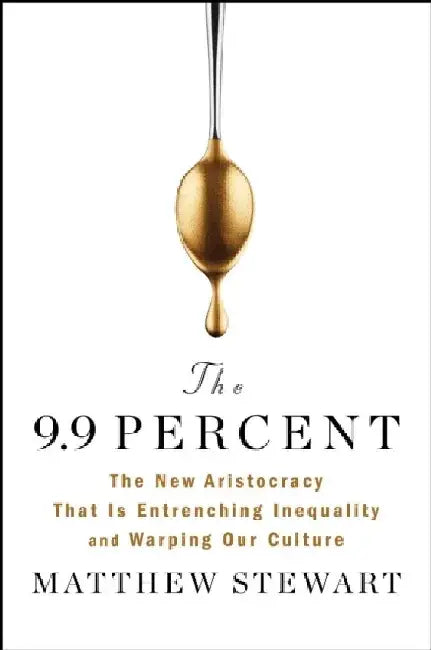 The 9.9 Percent: The New Aristocracy That Is Entrenching Inequality and Warping Our Culture by Matthew Stewart