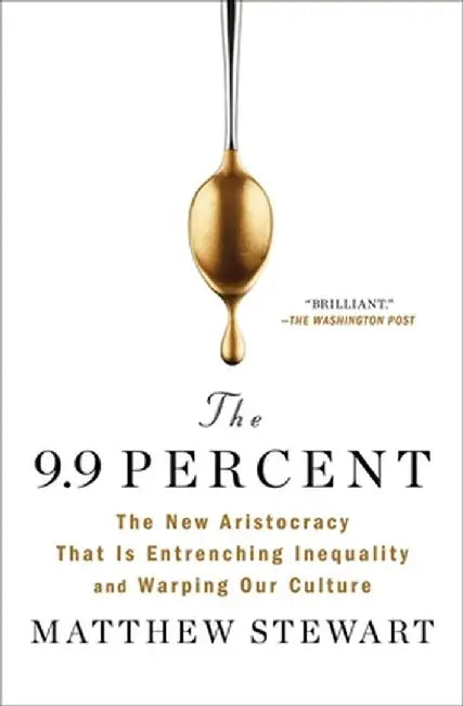 The 9.9 Percent: The New Aristocracy That Is Entrenching Inequality and Warping Our Culture by Matthew Stewart