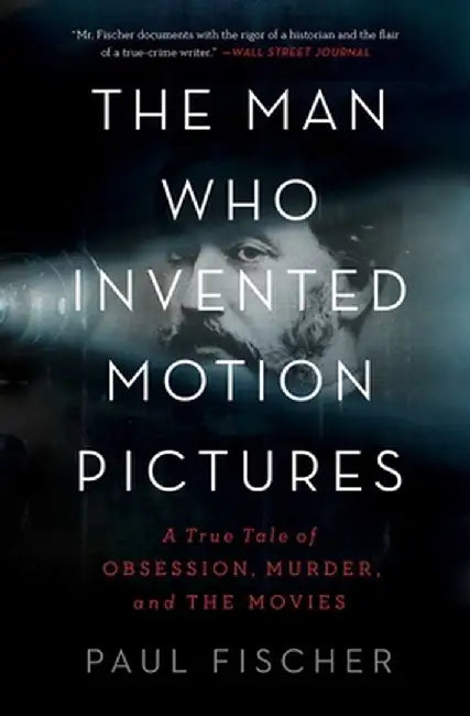 The Man Who Invented Motion Pictures: A True Tale of Obsession, Murder, and the Movies by Paul Fischer