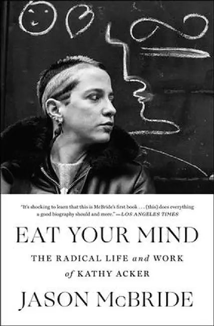 Eat Your Mind: The Radical Life and Work of Kathy Acker by Jason McBride