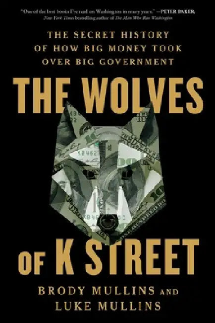 The Wolves of K Street: The Secret History of How Big Money Took Over Big Government by Brody Mullins