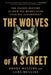 The Wolves of K Street: The Secret History of How Big Money Took Over Big Government by Brody Mullins