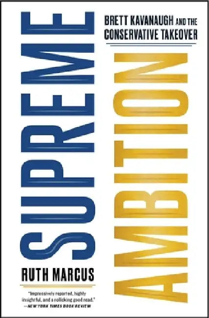 Supreme Ambition: Brett Kavanaugh and the Conservative Takeover by Ruth Marcus