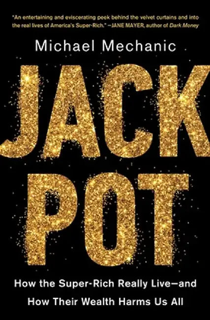 Jackpot: How the Super-Rich Really Live--And How Their Wealth Harms Us All by Michael Mechanic