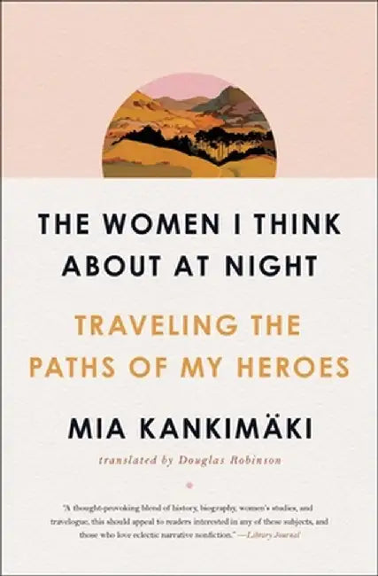 The Women I Think about at Night: Traveling the Paths of My Heroes by Mia Kankimäki