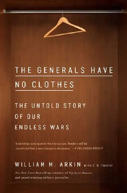 The Generals Have No Clothes: The Untold Story of Our Endless Wars by William M. Arkin