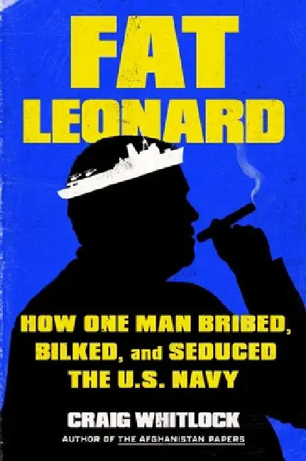 Fat Leonard: The Con Man Who Corrupted the US Navy by Craig Whitlock
