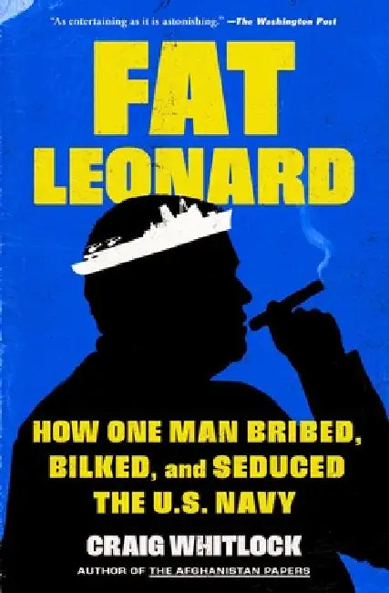 Fat Leonard: How One Man Bribed, Bilked, and Seduced the U.S. Navy by Craig Whitlock